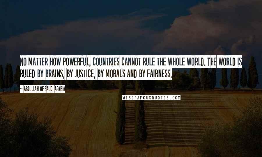 Abdullah Of Saudi Arabia Quotes: No matter how powerful, countries cannot rule the whole world. The world is ruled by brains, by justice, by morals and by fairness.