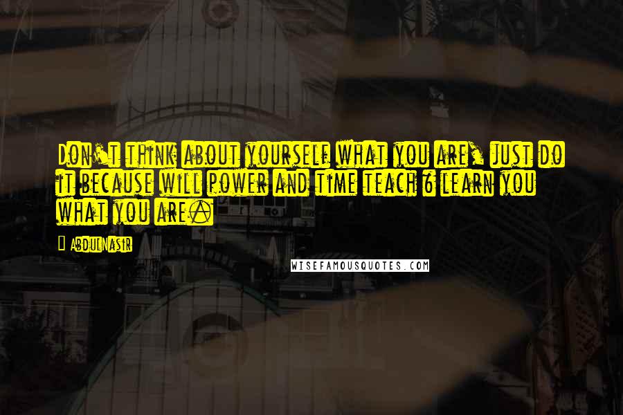 AbdulNasir Quotes: Don't think about yourself what you are, just do it because will power and time teach & learn you what you are.