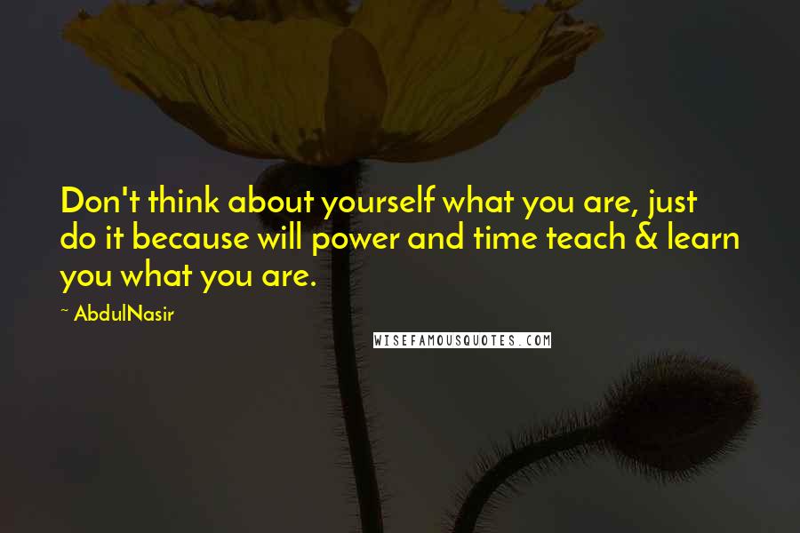AbdulNasir Quotes: Don't think about yourself what you are, just do it because will power and time teach & learn you what you are.