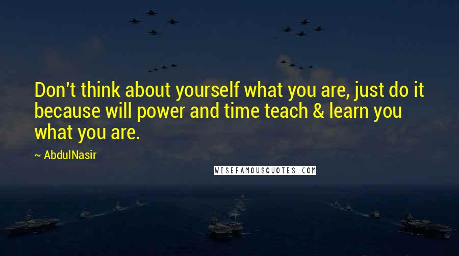 AbdulNasir Quotes: Don't think about yourself what you are, just do it because will power and time teach & learn you what you are.