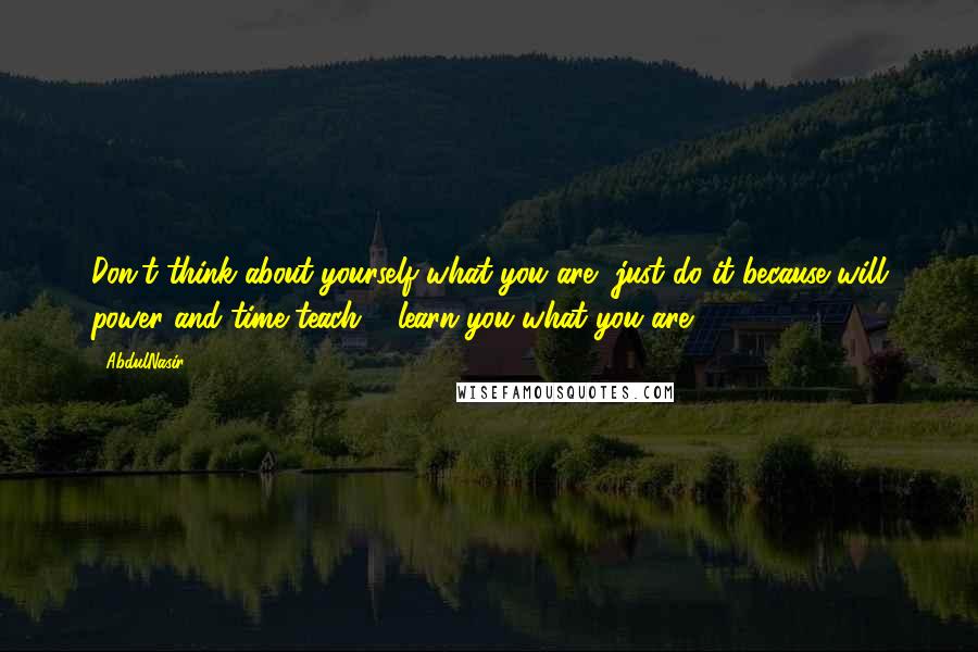 AbdulNasir Quotes: Don't think about yourself what you are, just do it because will power and time teach & learn you what you are.