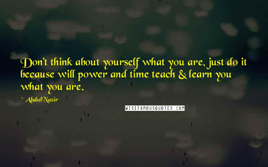 AbdulNasir Quotes: Don't think about yourself what you are, just do it because will power and time teach & learn you what you are.