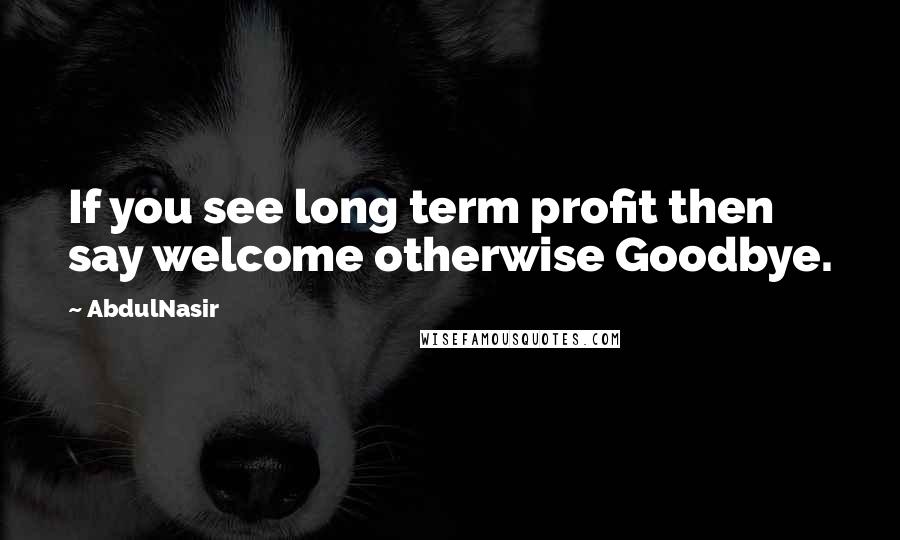 AbdulNasir Quotes: If you see long term profit then say welcome otherwise Goodbye.