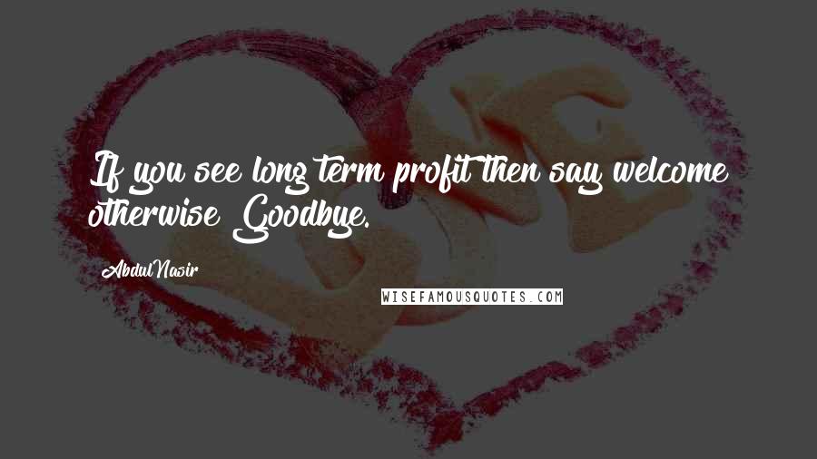 AbdulNasir Quotes: If you see long term profit then say welcome otherwise Goodbye.