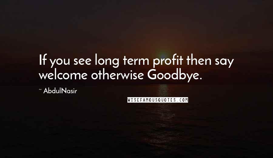 AbdulNasir Quotes: If you see long term profit then say welcome otherwise Goodbye.