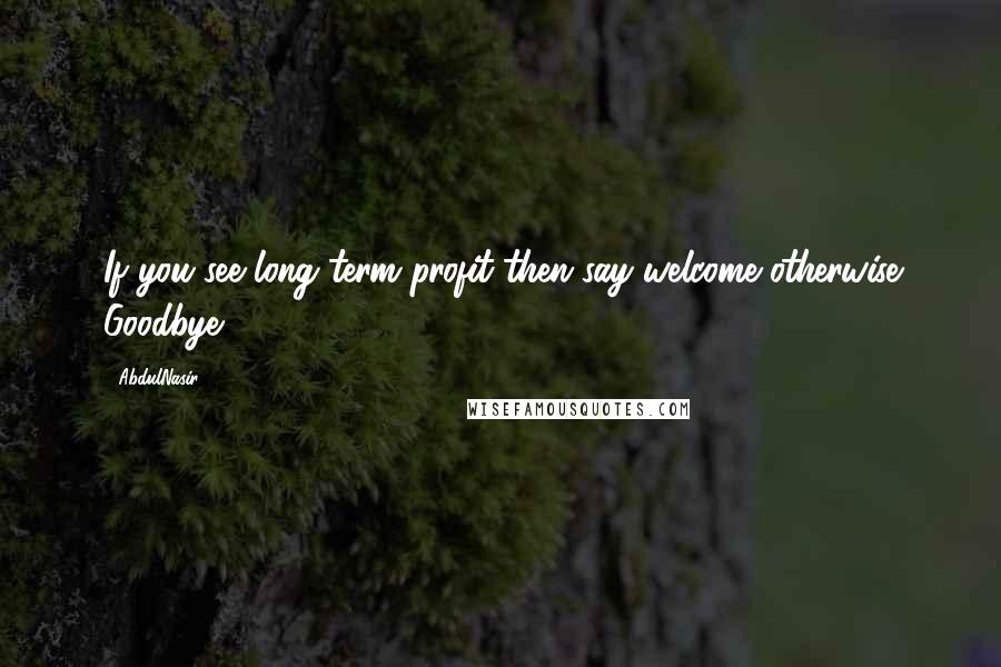 AbdulNasir Quotes: If you see long term profit then say welcome otherwise Goodbye.