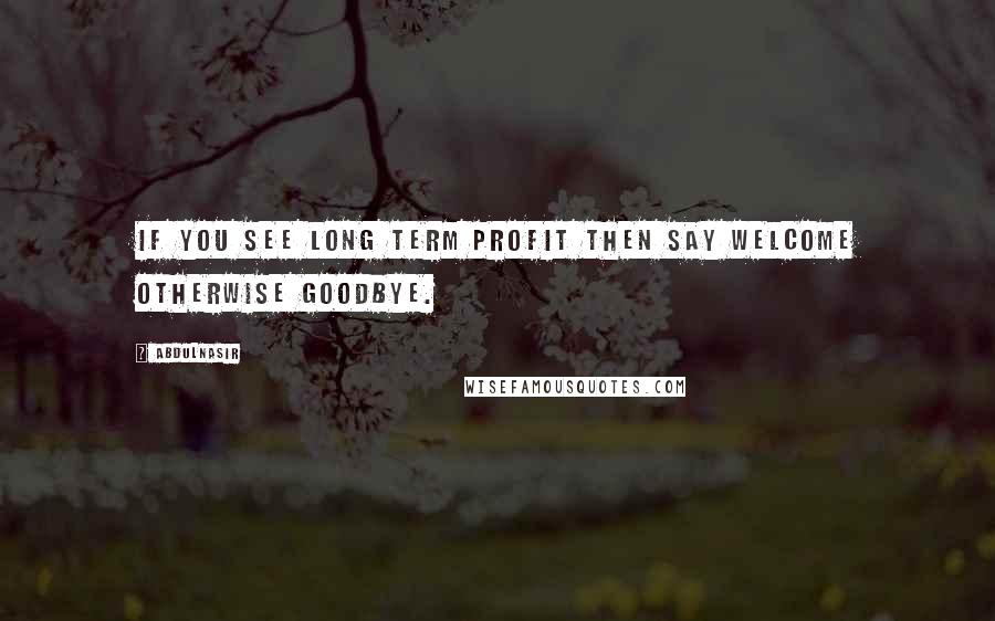 AbdulNasir Quotes: If you see long term profit then say welcome otherwise Goodbye.