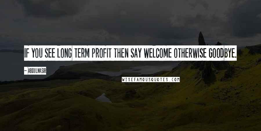 AbdulNasir Quotes: If you see long term profit then say welcome otherwise Goodbye.