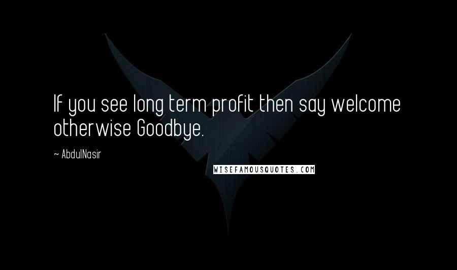 AbdulNasir Quotes: If you see long term profit then say welcome otherwise Goodbye.