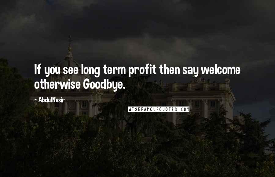 AbdulNasir Quotes: If you see long term profit then say welcome otherwise Goodbye.