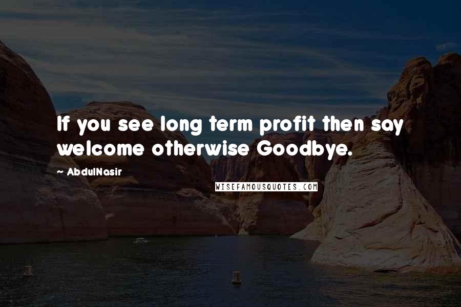 AbdulNasir Quotes: If you see long term profit then say welcome otherwise Goodbye.