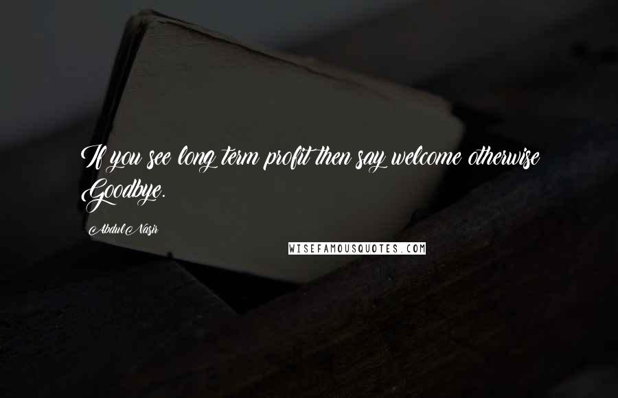 AbdulNasir Quotes: If you see long term profit then say welcome otherwise Goodbye.