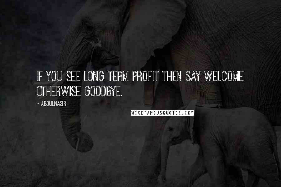 AbdulNasir Quotes: If you see long term profit then say welcome otherwise Goodbye.