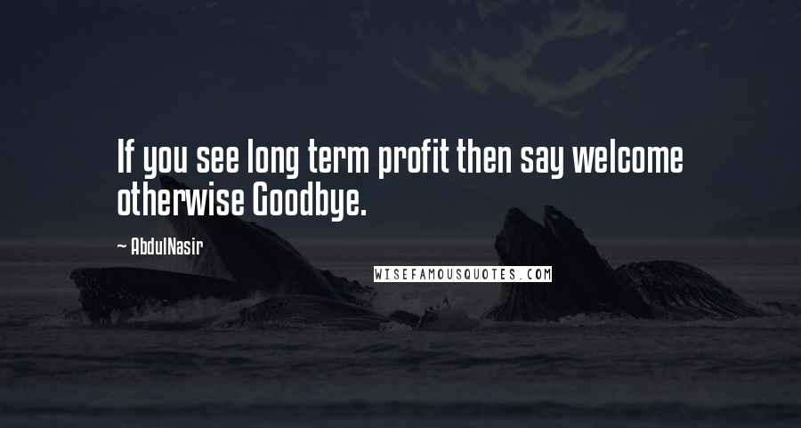 AbdulNasir Quotes: If you see long term profit then say welcome otherwise Goodbye.