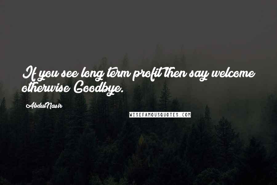 AbdulNasir Quotes: If you see long term profit then say welcome otherwise Goodbye.