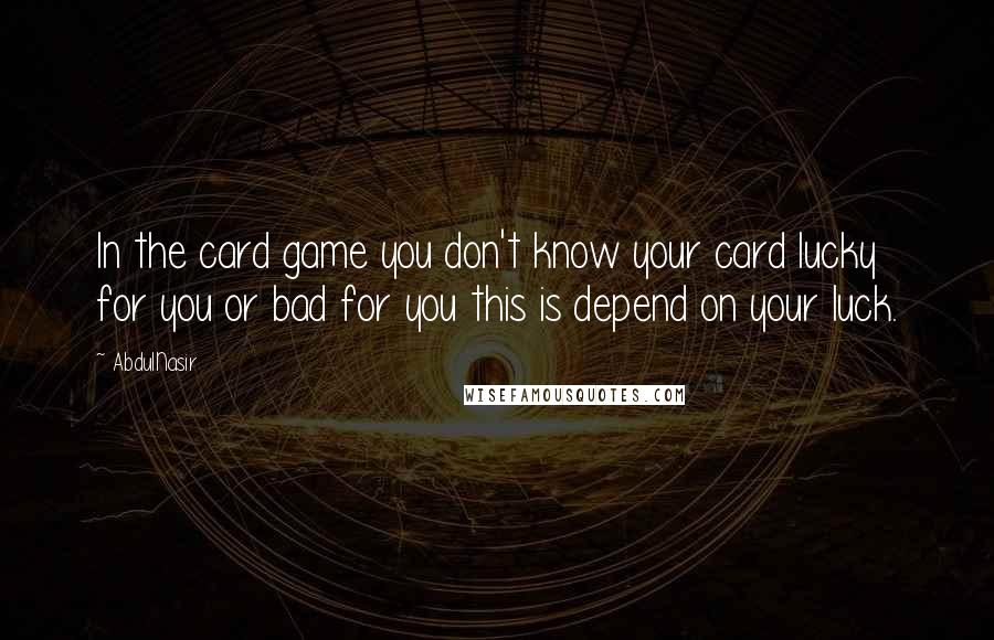 AbdulNasir Quotes: In the card game you don't know your card lucky for you or bad for you this is depend on your luck.