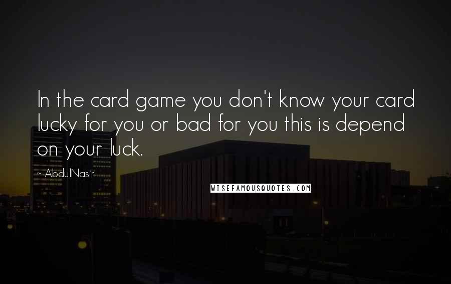 AbdulNasir Quotes: In the card game you don't know your card lucky for you or bad for you this is depend on your luck.