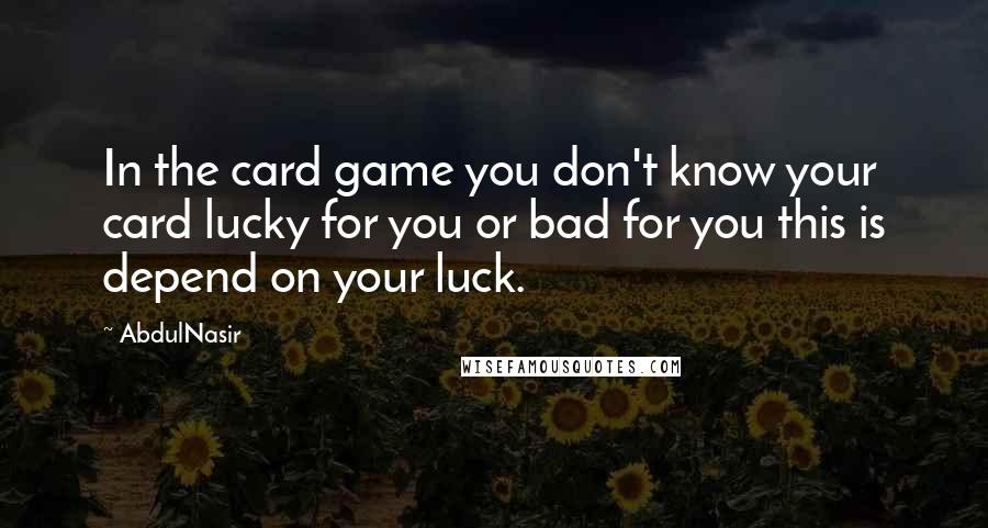 AbdulNasir Quotes: In the card game you don't know your card lucky for you or bad for you this is depend on your luck.