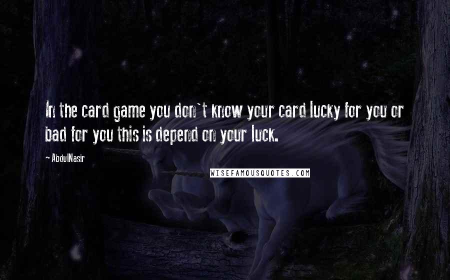 AbdulNasir Quotes: In the card game you don't know your card lucky for you or bad for you this is depend on your luck.