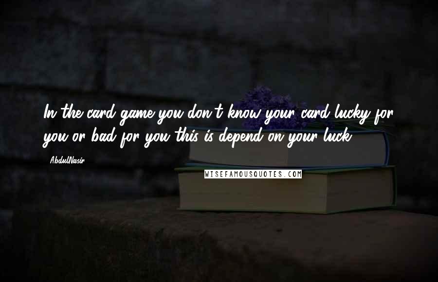 AbdulNasir Quotes: In the card game you don't know your card lucky for you or bad for you this is depend on your luck.