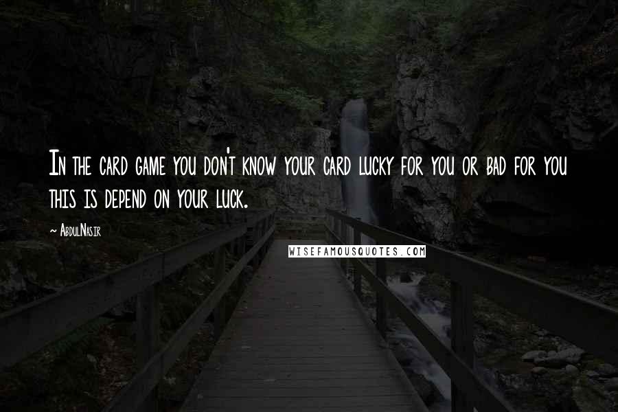 AbdulNasir Quotes: In the card game you don't know your card lucky for you or bad for you this is depend on your luck.