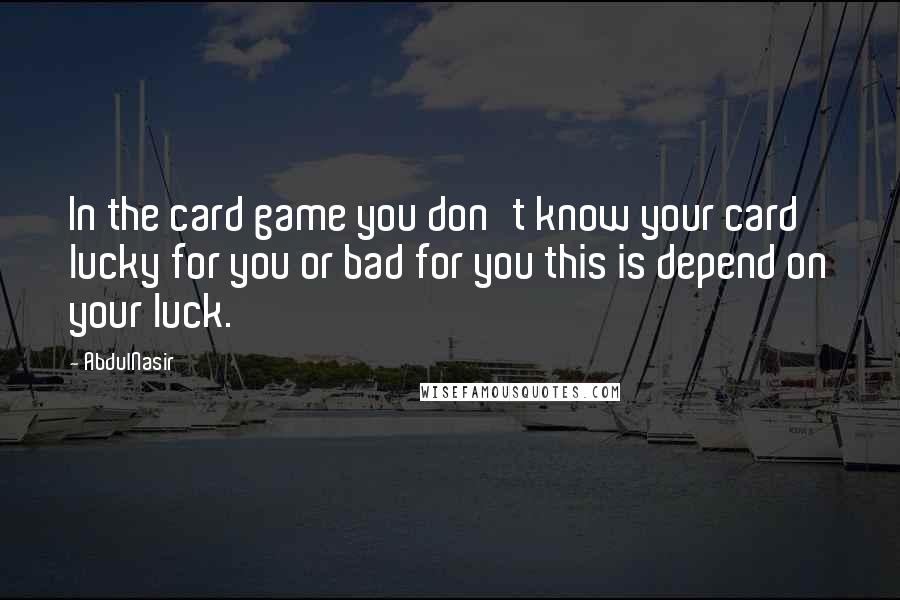 AbdulNasir Quotes: In the card game you don't know your card lucky for you or bad for you this is depend on your luck.