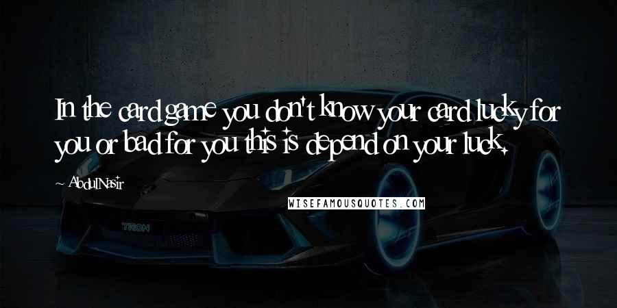 AbdulNasir Quotes: In the card game you don't know your card lucky for you or bad for you this is depend on your luck.