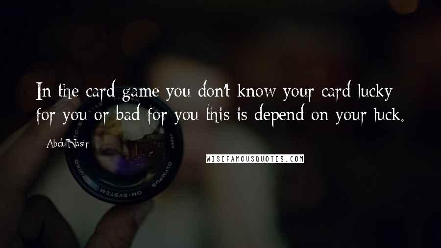 AbdulNasir Quotes: In the card game you don't know your card lucky for you or bad for you this is depend on your luck.