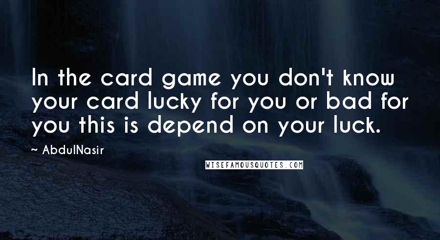 AbdulNasir Quotes: In the card game you don't know your card lucky for you or bad for you this is depend on your luck.