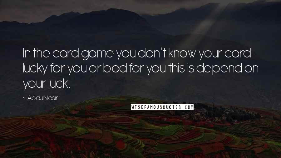 AbdulNasir Quotes: In the card game you don't know your card lucky for you or bad for you this is depend on your luck.