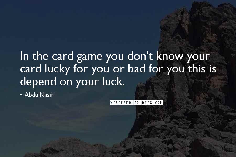 AbdulNasir Quotes: In the card game you don't know your card lucky for you or bad for you this is depend on your luck.