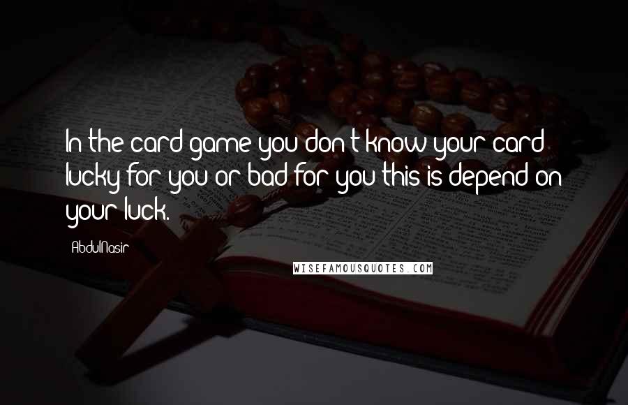 AbdulNasir Quotes: In the card game you don't know your card lucky for you or bad for you this is depend on your luck.