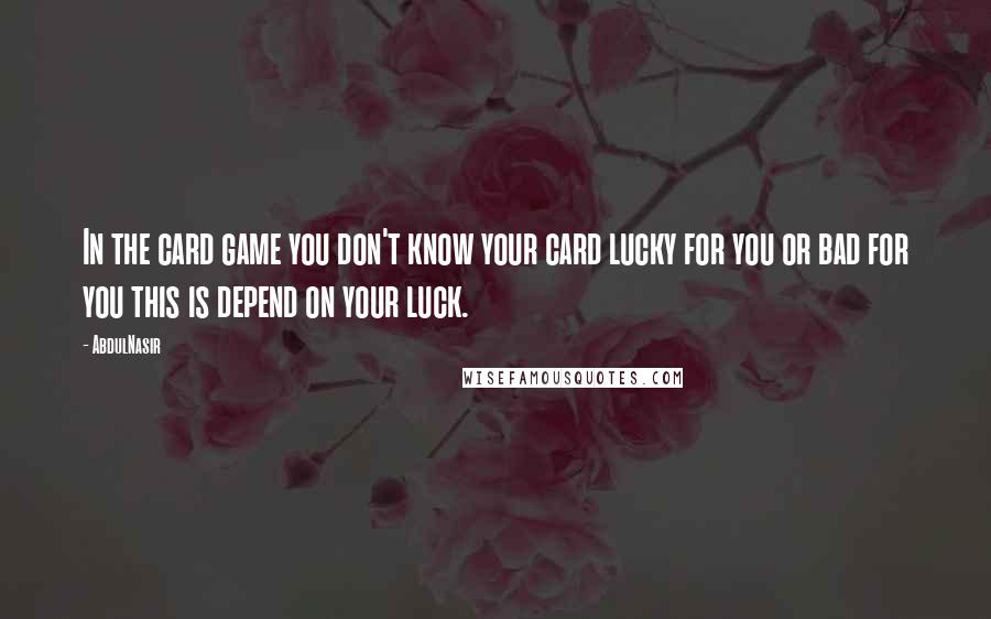 AbdulNasir Quotes: In the card game you don't know your card lucky for you or bad for you this is depend on your luck.