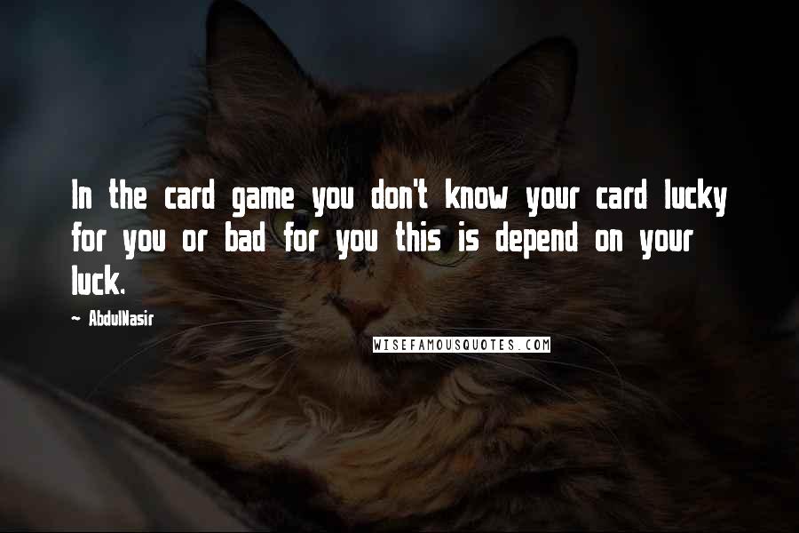 AbdulNasir Quotes: In the card game you don't know your card lucky for you or bad for you this is depend on your luck.