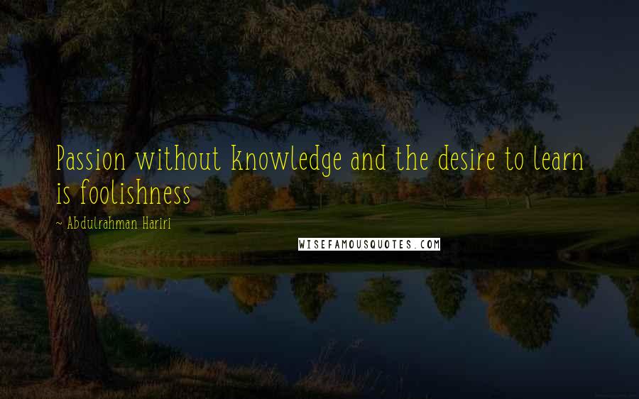 Abdulrahman Hariri Quotes: Passion without knowledge and the desire to learn is foolishness