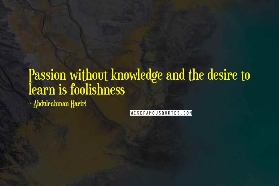 Abdulrahman Hariri Quotes: Passion without knowledge and the desire to learn is foolishness