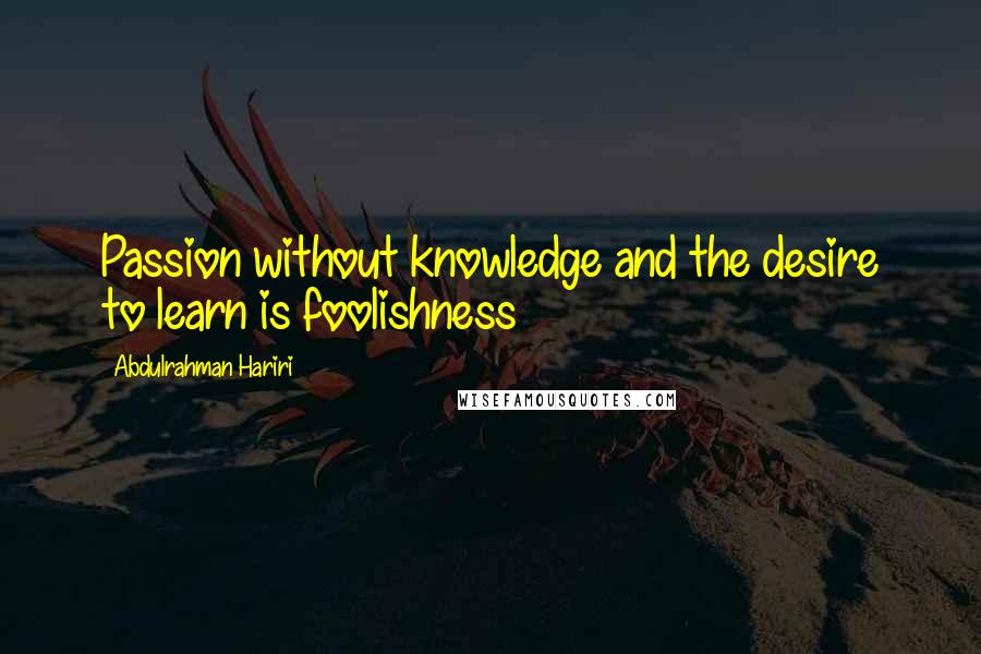 Abdulrahman Hariri Quotes: Passion without knowledge and the desire to learn is foolishness