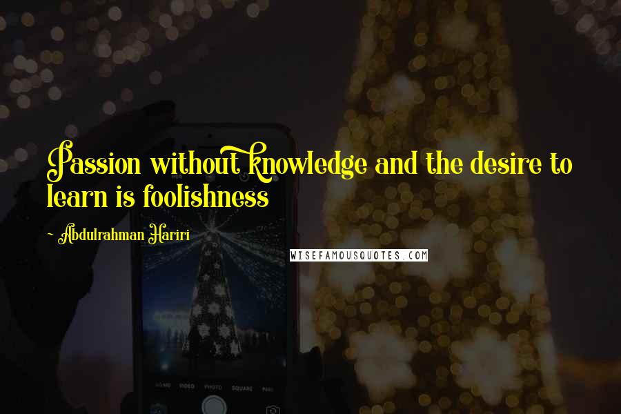 Abdulrahman Hariri Quotes: Passion without knowledge and the desire to learn is foolishness