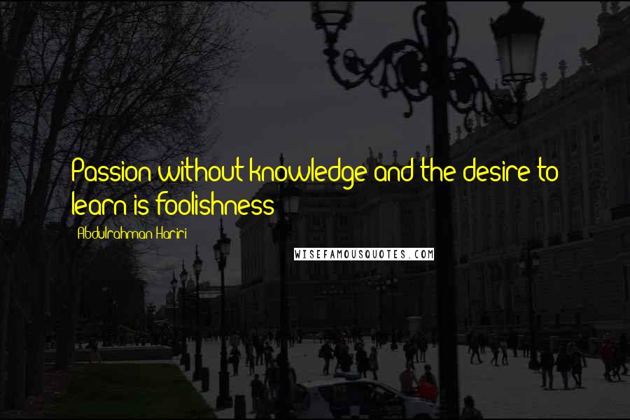 Abdulrahman Hariri Quotes: Passion without knowledge and the desire to learn is foolishness