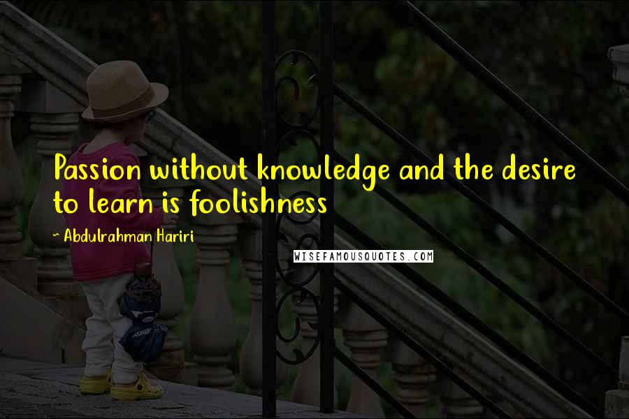 Abdulrahman Hariri Quotes: Passion without knowledge and the desire to learn is foolishness