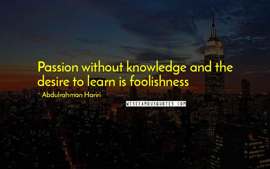 Abdulrahman Hariri Quotes: Passion without knowledge and the desire to learn is foolishness