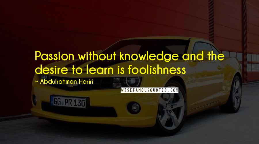 Abdulrahman Hariri Quotes: Passion without knowledge and the desire to learn is foolishness