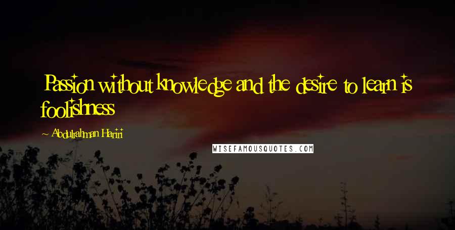 Abdulrahman Hariri Quotes: Passion without knowledge and the desire to learn is foolishness