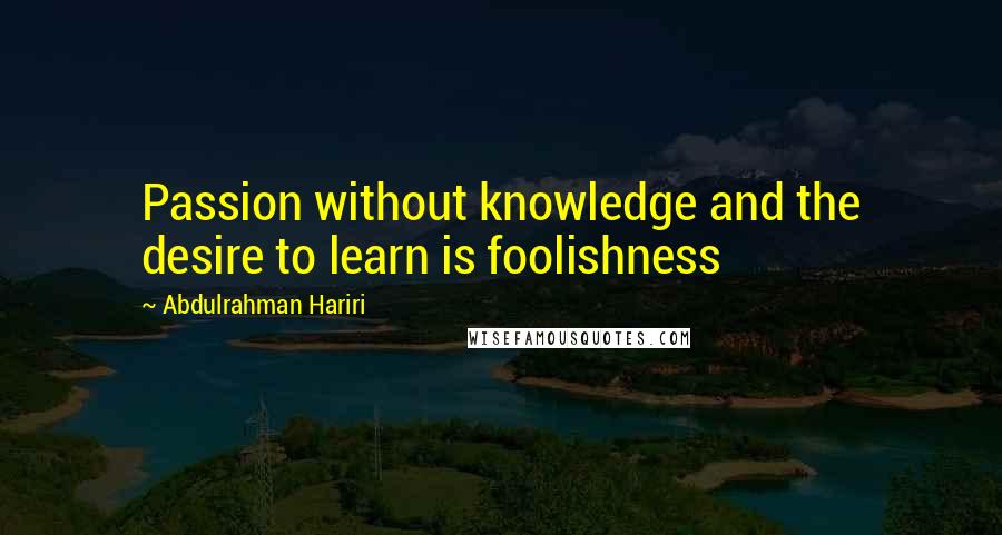 Abdulrahman Hariri Quotes: Passion without knowledge and the desire to learn is foolishness