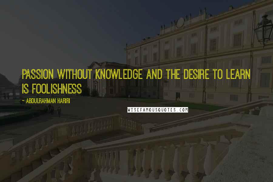 Abdulrahman Hariri Quotes: Passion without knowledge and the desire to learn is foolishness