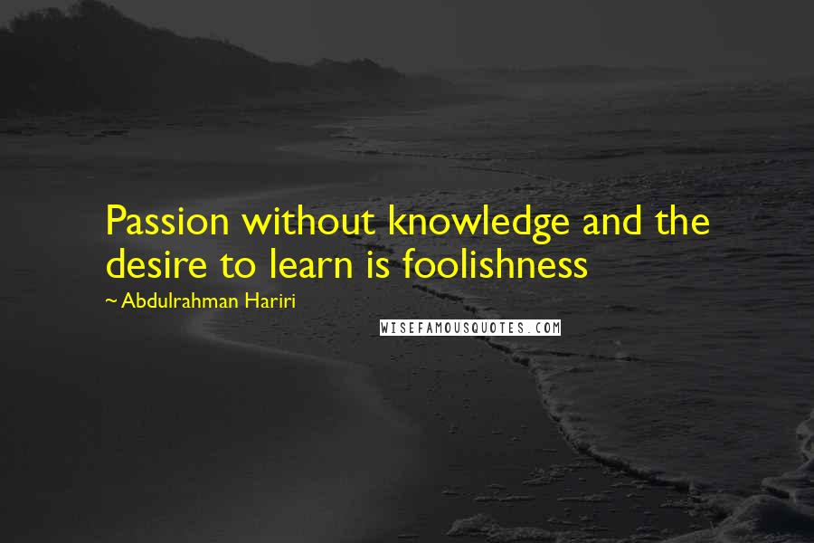 Abdulrahman Hariri Quotes: Passion without knowledge and the desire to learn is foolishness