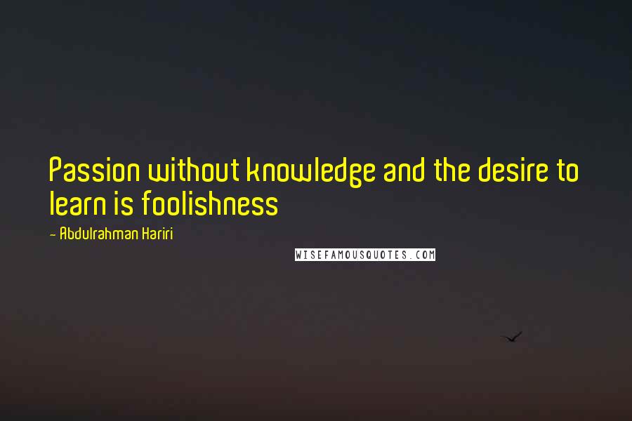 Abdulrahman Hariri Quotes: Passion without knowledge and the desire to learn is foolishness