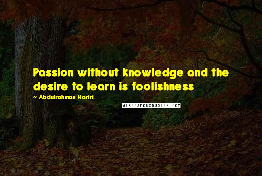 Abdulrahman Hariri Quotes: Passion without knowledge and the desire to learn is foolishness