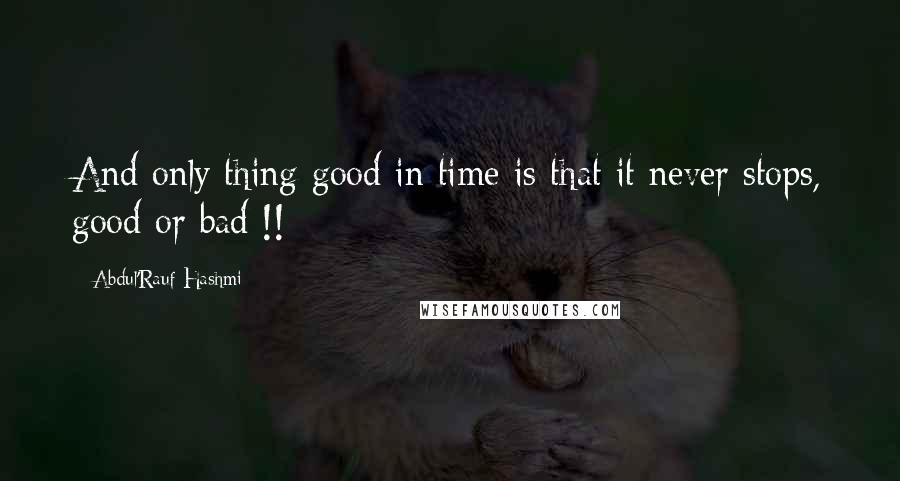 Abdul'Rauf Hashmi Quotes: And only thing good in time is that it never stops, good or bad !!