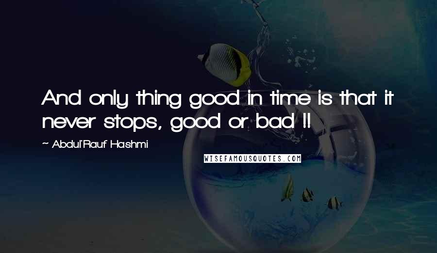 Abdul'Rauf Hashmi Quotes: And only thing good in time is that it never stops, good or bad !!